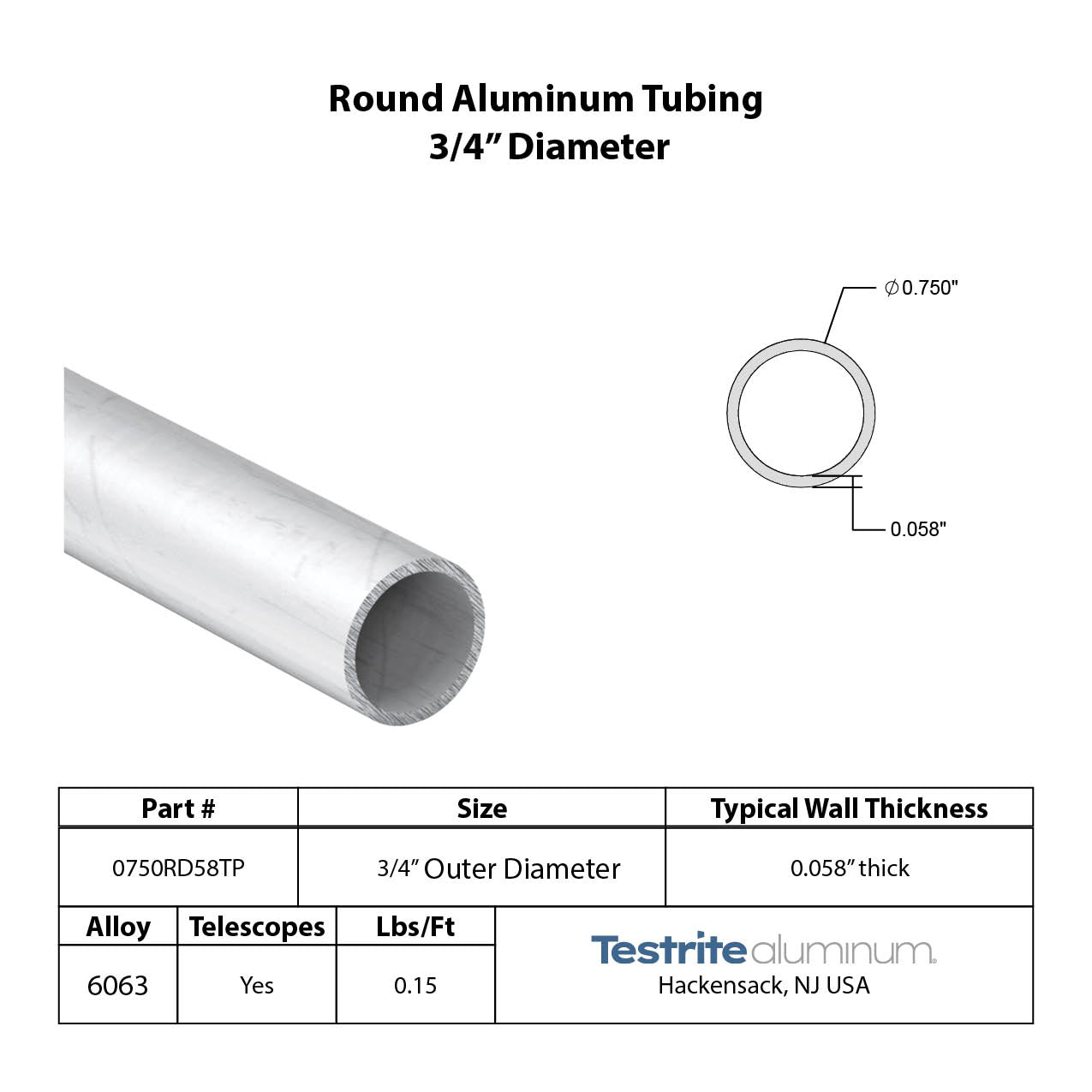 Specifications for 3/4" OD x .058" Wall Drawn Round Aluminum Tubing Telescopic, 0.75" OD x .058" wall round aluminum tube, designed to fit inside our 7/8" OD x .058" wall tube and to accept our 5/8" OD x .038" Wall tube inside of it (thinner wall on our 5/8" tube), all telescoping compatible