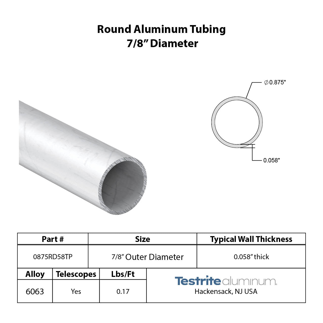 Specifications for 7/8" OD x .058" Wall Drawn Round Aluminum Tubing Telescopic, 0.875" OD x .058" wall round aluminum tube, designed to fit inside our 1" OD x .058" wall tube and to accept our 3/4" OD x .058" Wall tube inside of it, all telescoping compatible