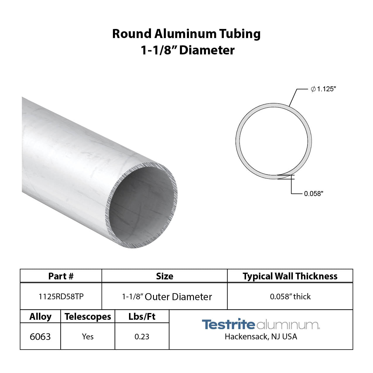 Specifications for 1-1/8" OD x .058" Wall Drawn Round Aluminum Tubing Telescopic, 1.125" OD x .058" wall round aluminum tube, designed to fit inside our 1-1/4" OD x .058" wall tube and to accept our 1" OD x .058" Wall tube inside of it, all telescoping compatible