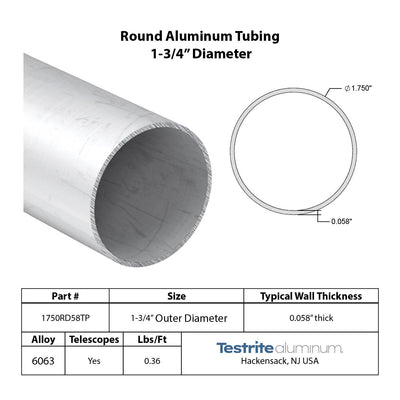 Specifications for 1-3/4" OD x .058" Wall Drawn Round Aluminum Tubing Telescopic, 1.75" OD x .058" wall round aluminum tube,designed to fit inside our 1-7/8" OD x .058" wall tube and to accept our 1-5/8" OD x .058" Wall tube inside of it, all telescoping compatible